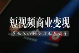 短視頻商業(yè)化：多元機(jī)遇、未來(lái)前景