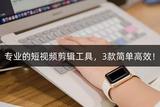 高效簡(jiǎn)單的短視頻剪輯工具，精選三款。