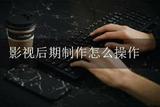 影視后期制作具體操作詳解?