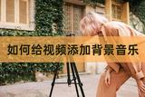 如何給視頻添加背景音樂?為視頻注入“靈魂”的方法