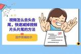 剪短視頻片頭片尾時(shí)間的技巧