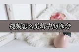 視頻怎么剪輯中間部分?分享一個剪輯工具