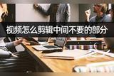 視頻怎么剪輯中間不要的部分?剪輯視頻輕松搞定