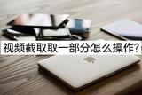 視頻截取取一部分怎么操作?在線教學(xué)兩種方法
