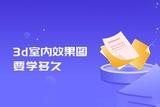 3D效果图制作学习时间需要多久？室内效果图制作培训指导