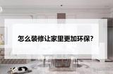 如何让家庭装修更环保？从这4点出发解决家里的环保问题