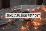 怎么給視頻加特效？讓你的作品更有創(chuàng)意！