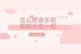 怎么把音樂和視頻合在一起？視頻剪輯方法教學(xué)