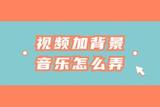 如何給視頻加背景音樂？視頻配樂方法分享
