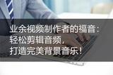 業(yè)余剪輯達人的最愛：輕松處理音頻，創(chuàng)作完美背景音樂！