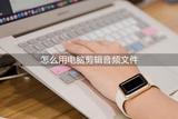 如何在電腦上編輯音頻？音頻剪輯方法分享